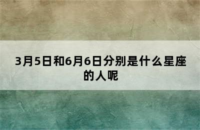 3月5日和6月6日分别是什么星座的人呢