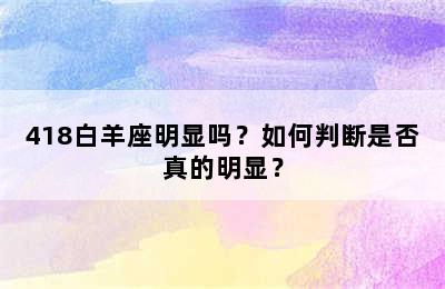 418白羊座明显吗？如何判断是否真的明显？