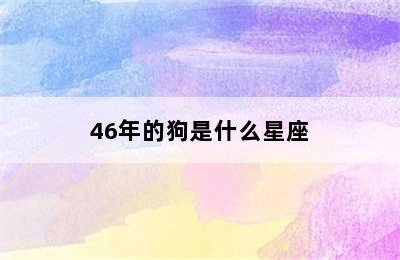 46年的狗是什么星座