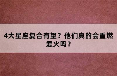 4大星座复合有望？他们真的会重燃爱火吗？