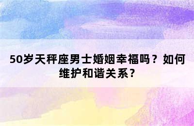 50岁天秤座男士婚姻幸福吗？如何维护和谐关系？
