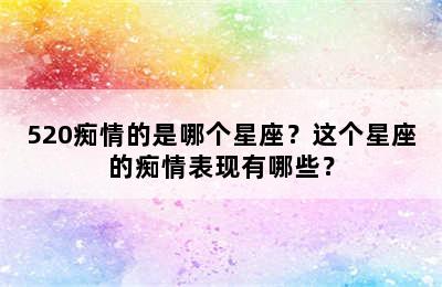 520痴情的是哪个星座？这个星座的痴情表现有哪些？