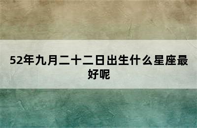 52年九月二十二日出生什么星座最好呢