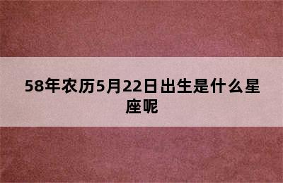 58年农历5月22日出生是什么星座呢