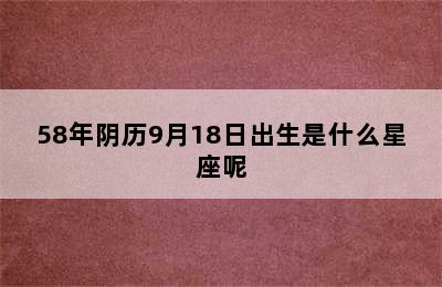 58年阴历9月18日出生是什么星座呢