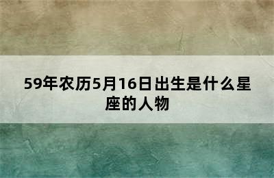 59年农历5月16日出生是什么星座的人物