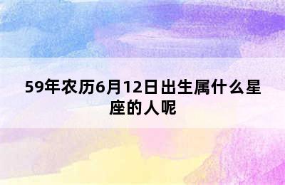 59年农历6月12日出生属什么星座的人呢