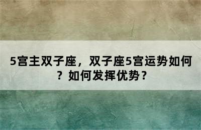 5宫主双子座，双子座5宫运势如何？如何发挥优势？