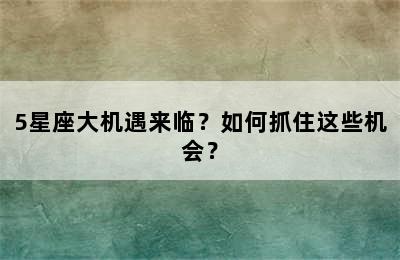 5星座大机遇来临？如何抓住这些机会？
