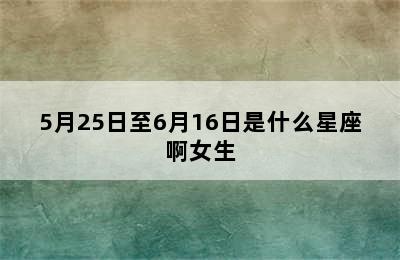 5月25日至6月16日是什么星座啊女生