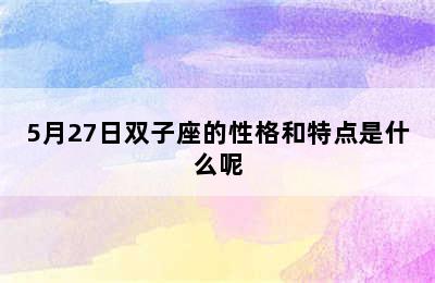 5月27日双子座的性格和特点是什么呢