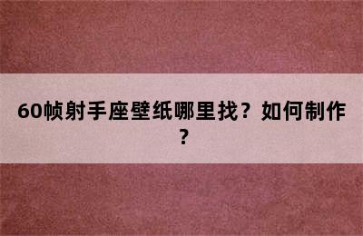 60帧射手座壁纸哪里找？如何制作？