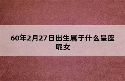 60年2月27日出生属于什么星座呢女