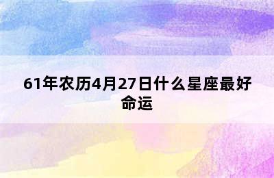 61年农历4月27日什么星座最好命运