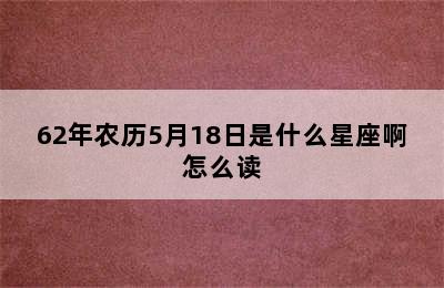 62年农历5月18日是什么星座啊怎么读