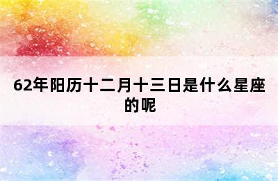 62年阳历十二月十三日是什么星座的呢