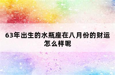 63年出生的水瓶座在八月份的财运怎么样呢