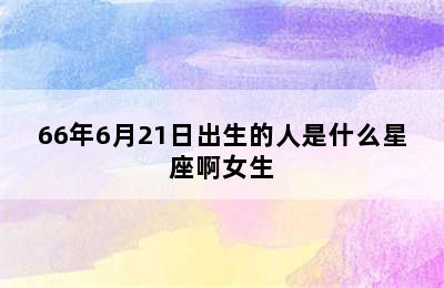 66年6月21日出生的人是什么星座啊女生