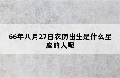 66年八月27日农历出生是什么星座的人呢