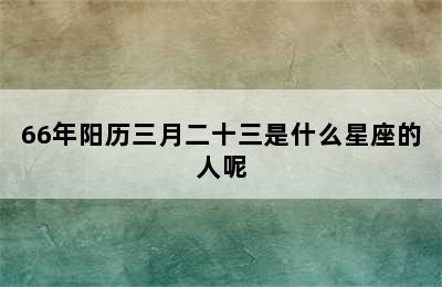 66年阳历三月二十三是什么星座的人呢