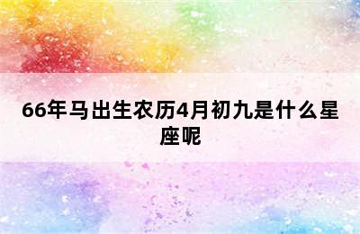 66年马出生农历4月初九是什么星座呢