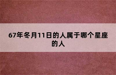 67年冬月11日的人属于哪个星座的人