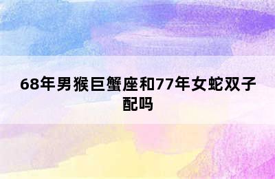 68年男猴巨蟹座和77年女蛇双子配吗