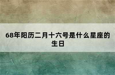 68年阳历二月十六号是什么星座的生日