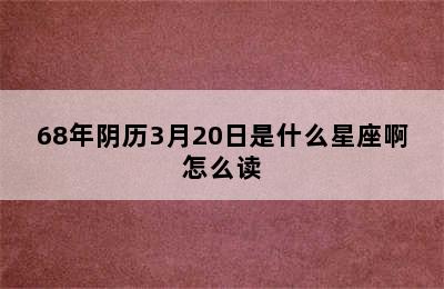 68年阴历3月20日是什么星座啊怎么读