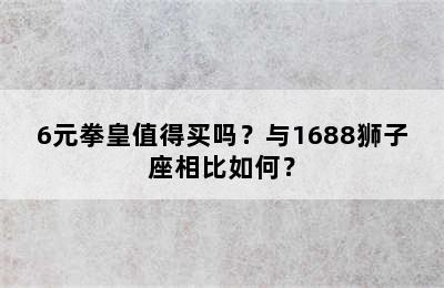 6元拳皇值得买吗？与1688狮子座相比如何？