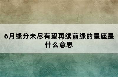 6月缘分未尽有望再续前缘的星座是什么意思