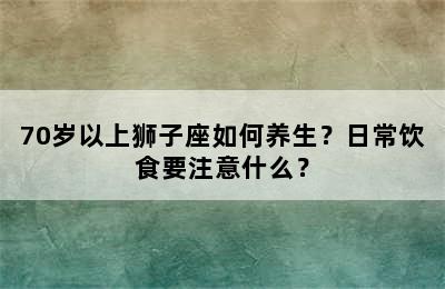 70岁以上狮子座如何养生？日常饮食要注意什么？