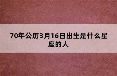 70年公历3月16日出生是什么星座的人