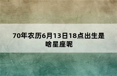 70年农历6月13日18点出生是啥星座呢