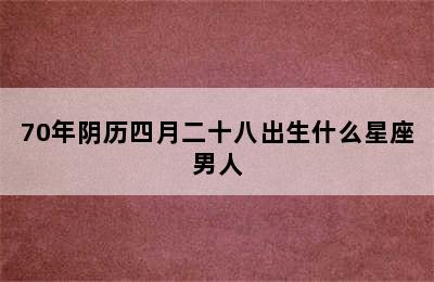 70年阴历四月二十八出生什么星座男人