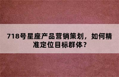 718号星座产品营销策划，如何精准定位目标群体？