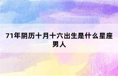 71年阴历十月十六出生是什么星座男人