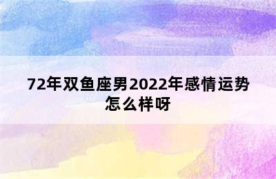 72年双鱼座男2022年感情运势怎么样呀