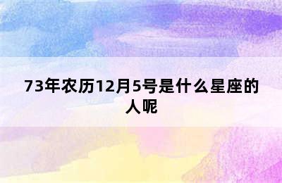 73年农历12月5号是什么星座的人呢