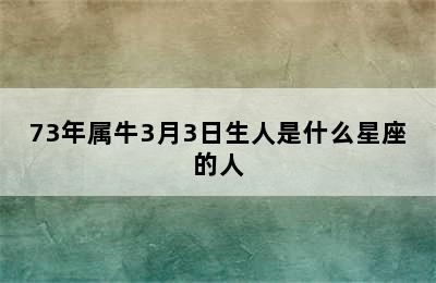 73年属牛3月3日生人是什么星座的人