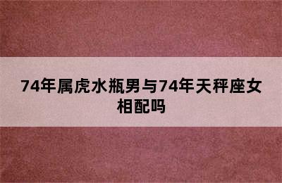 74年属虎水瓶男与74年天秤座女相配吗