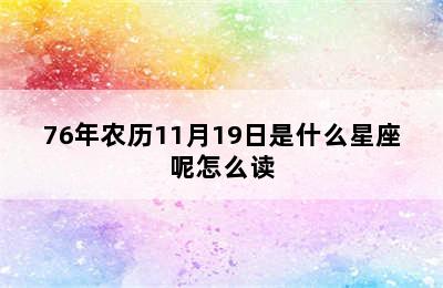 76年农历11月19日是什么星座呢怎么读