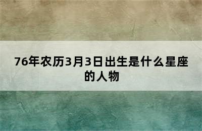 76年农历3月3日出生是什么星座的人物