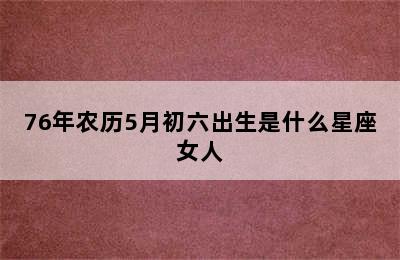 76年农历5月初六出生是什么星座女人