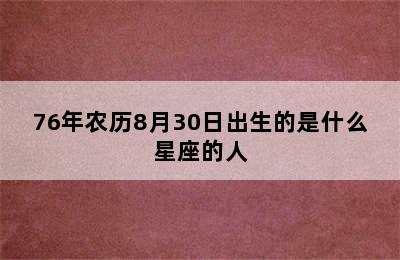 76年农历8月30日出生的是什么星座的人