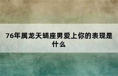 76年属龙天蝎座男爱上你的表现是什么