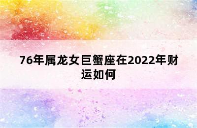 76年属龙女巨蟹座在2022年财运如何