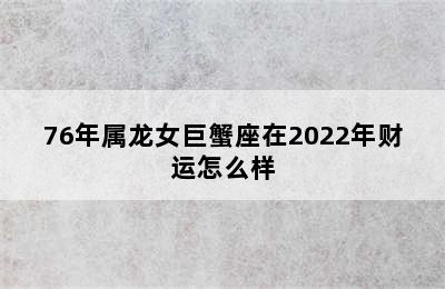 76年属龙女巨蟹座在2022年财运怎么样