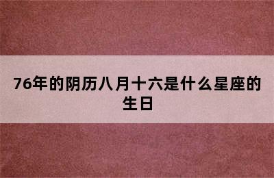 76年的阴历八月十六是什么星座的生日