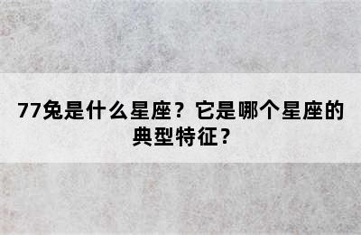 77兔是什么星座？它是哪个星座的典型特征？